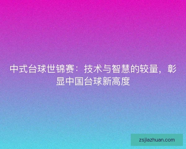 中式台球世锦赛：技术与智慧的较量，彰显中国台球新高度