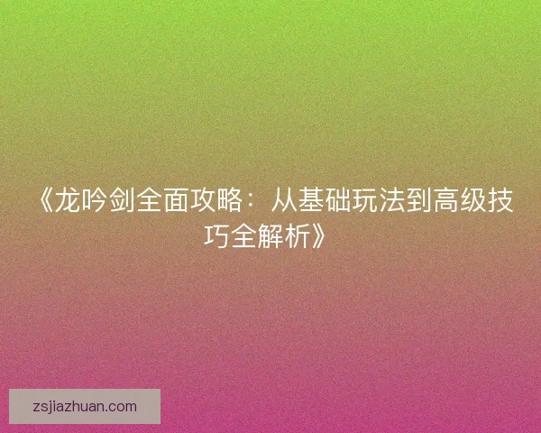 《龙吟剑全面攻略：从基础玩法到高级技巧全解析》