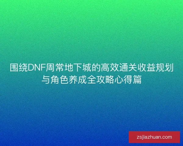 围绕DNF周常地下城的高效通关收益规划与角色养成全攻略心得篇