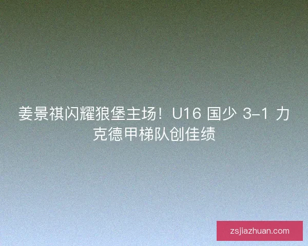 姜景祺闪耀狼堡主场！U16 国少 3-1 力克德甲梯队创佳绩