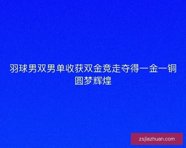 羽球男双男单收获双金竞走夺得一金一铜圆梦辉煌