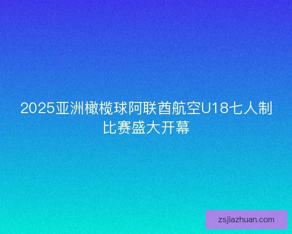2025亚洲橄榄球阿联酋航空U18七人制比赛盛大开幕