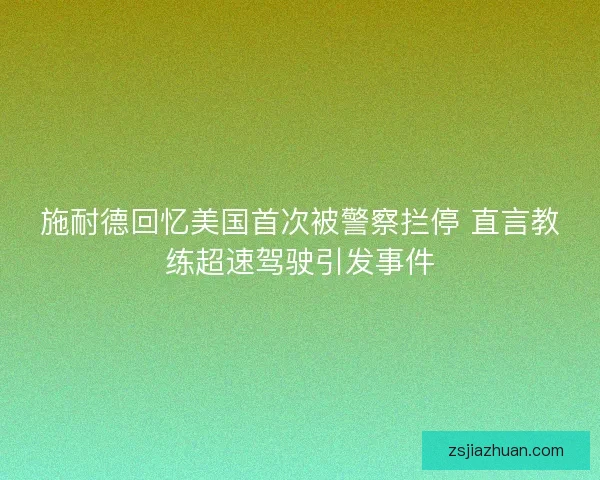 施耐德回忆美国首次被警察拦停 直言教练超速驾驶引发事件