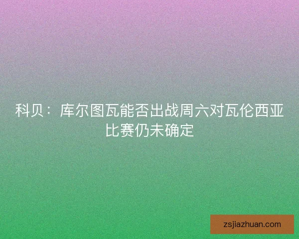 科贝：库尔图瓦能否出战周六对瓦伦西亚比赛仍未确定