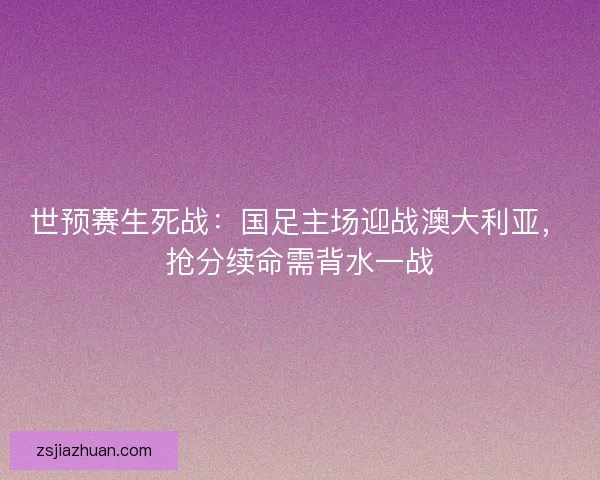 世预赛生死战：国足主场迎战澳大利亚，抢分续命需背水一战
