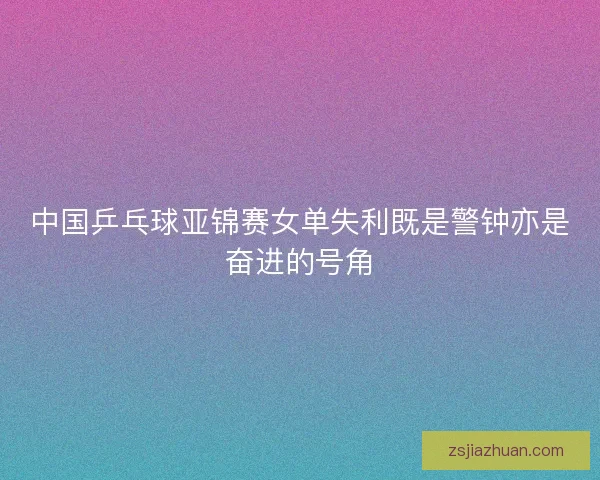 中国乒乓球亚锦赛女单失利既是警钟亦是奋进的号角