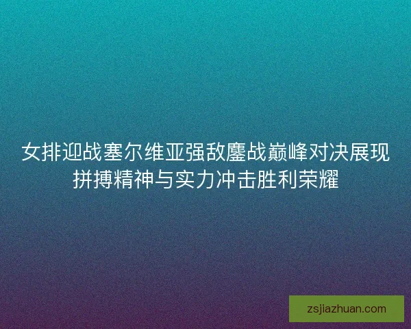 女排迎战塞尔维亚强敌鏖战巅峰对决展现拼搏精神与实力冲击胜利荣耀