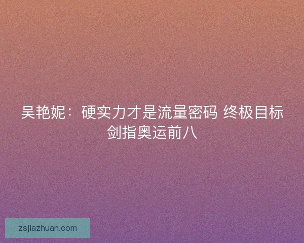 吴艳妮：硬实力才是流量密码 终极目标剑指奥运前八