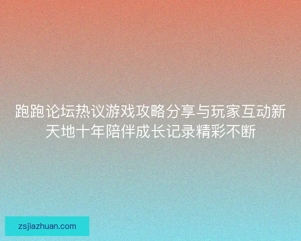 跑跑论坛热议游戏攻略分享与玩家互动新天地十年陪伴成长记录精彩不断
