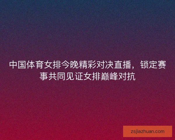 中国体育女排今晚精彩对决直播,锁定赛事共同见证女排巅峰对抗 中国体育女排今晚精彩对决直播,锁定赛事共同见证女排巅峰对抗