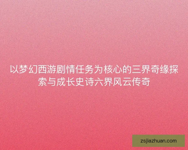 以梦幻西游剧情任务为核心的三界奇缘探索与成长史诗六界风云传奇