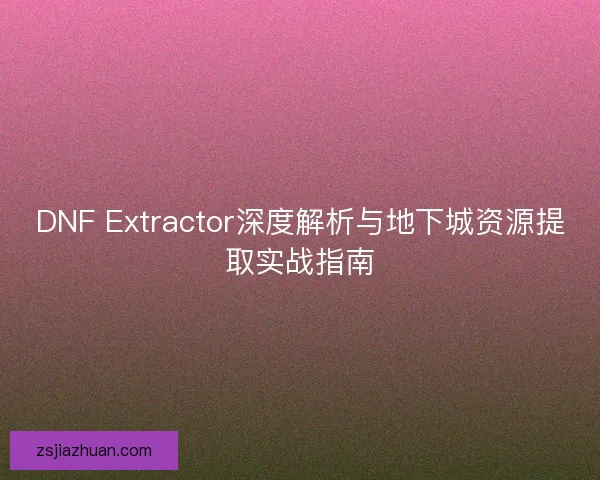 DNF Extractor深度解析与地下城资源提取实战指南